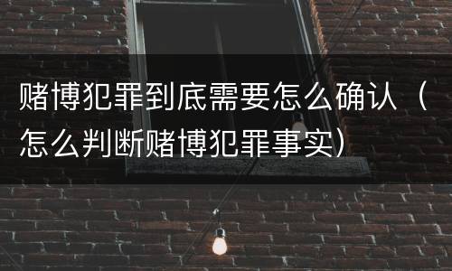 赌博犯罪到底需要怎么确认（怎么判断赌博犯罪事实）