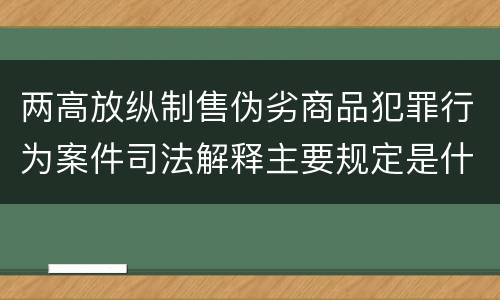 两高放纵制售伪劣商品犯罪行为案件司法解释主要规定是什么