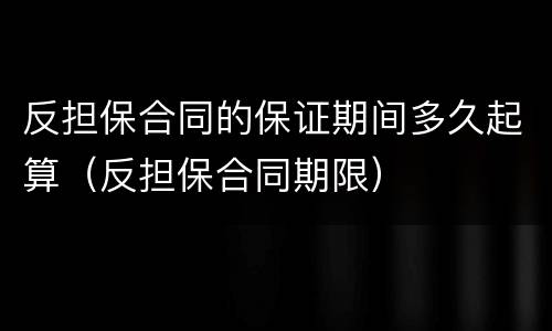 反担保合同的保证期间多久起算（反担保合同期限）