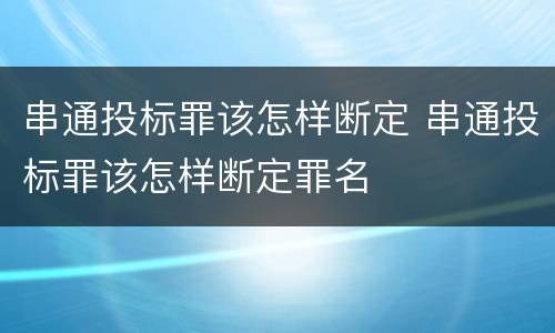 串通投标罪该怎样断定 串通投标罪该怎样断定罪名
