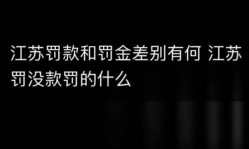 江苏罚款和罚金差别有何 江苏罚没款罚的什么