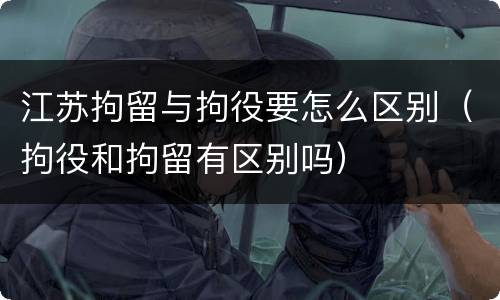 江苏拘留与拘役要怎么区别（拘役和拘留有区别吗）