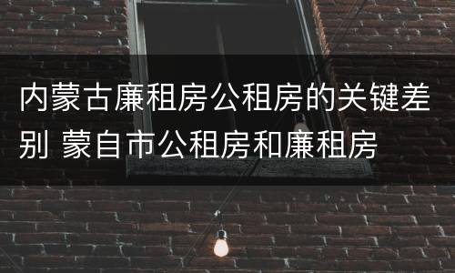 内蒙古廉租房公租房的关键差别 蒙自市公租房和廉租房