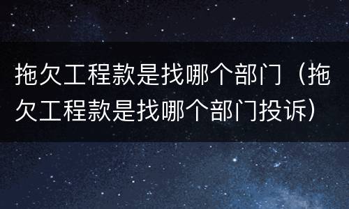 拖欠工程款是找哪个部门（拖欠工程款是找哪个部门投诉）