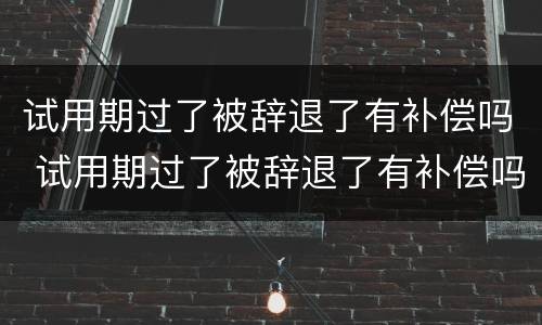 试用期过了被辞退了有补偿吗 试用期过了被辞退了有补偿吗怎么算