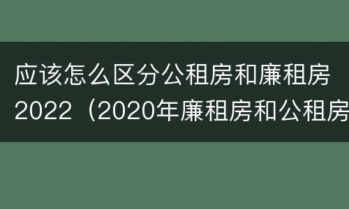 应该怎么区分公租房和廉租房2022（2020年廉租房和公租房的区别）