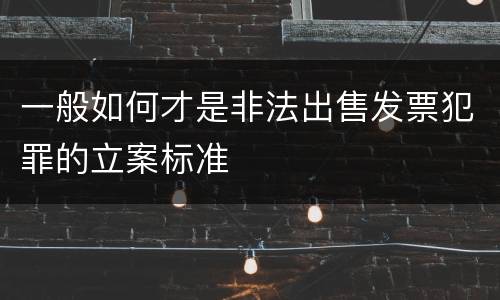 一般如何才是非法出售发票犯罪的立案标准