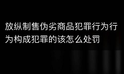 放纵制售伪劣商品犯罪行为行为构成犯罪的该怎么处罚