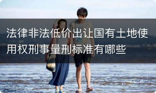 法律非法低价出让国有土地使用权刑事量刑标准有哪些