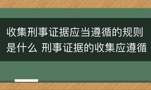 收集刑事证据应当遵循的规则是什么 刑事证据的收集应遵循哪些原则和要求