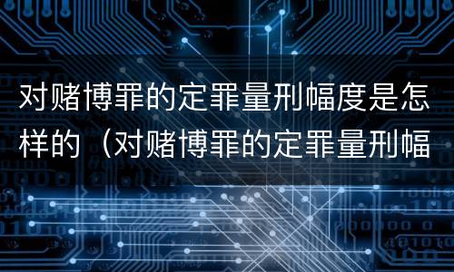 对赌博罪的定罪量刑幅度是怎样的（对赌博罪的定罪量刑幅度是怎样的标准）