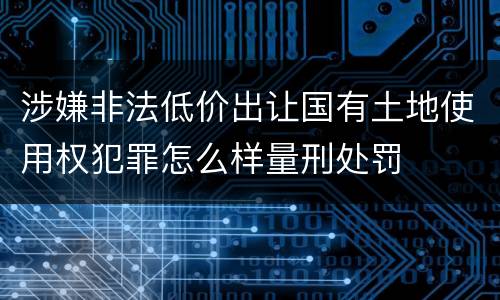 涉嫌非法低价出让国有土地使用权犯罪怎么样量刑处罚