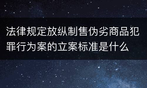 法律规定放纵制售伪劣商品犯罪行为案的立案标准是什么