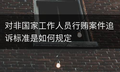 对非国家工作人员行贿案件追诉标准是如何规定