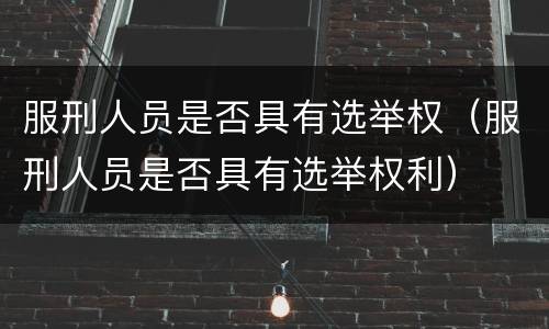 服刑人员是否具有选举权（服刑人员是否具有选举权利）