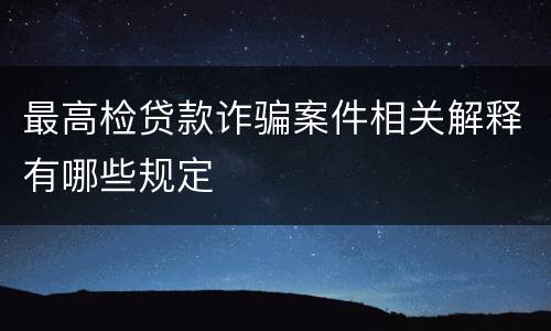 最高检贷款诈骗案件相关解释有哪些规定