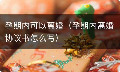 孕期内可以离婚（孕期内离婚协议书怎么写）