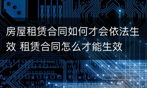 房屋租赁合同如何才会依法生效 租赁合同怎么才能生效