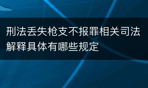刑法丢失枪支不报罪相关司法解释具体有哪些规定