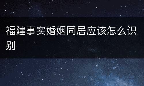 福建事实婚姻同居应该怎么识别