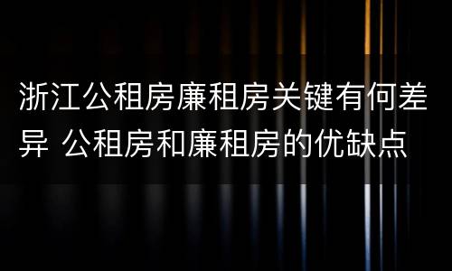 浙江公租房廉租房关键有何差异 公租房和廉租房的优缺点