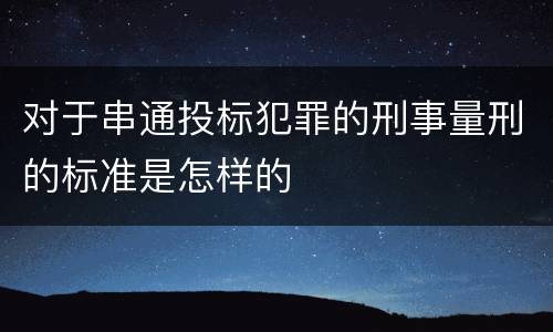 对于串通投标犯罪的刑事量刑的标准是怎样的