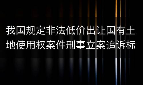 我国规定非法低价出让国有土地使用权案件刑事立案追诉标准有什么规定