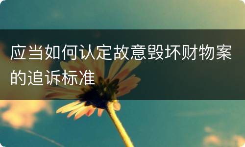 应当如何认定故意毁坏财物案的追诉标准