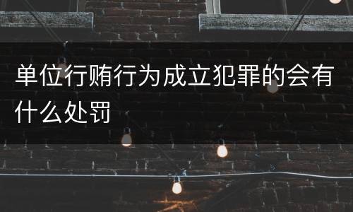 单位行贿行为成立犯罪的会有什么处罚