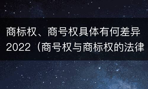 商标权、商号权具体有何差异2022（商号权与商标权的法律冲突与解决）