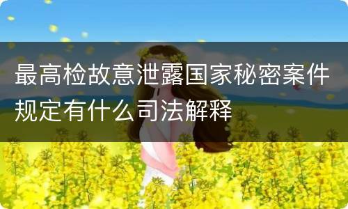 最高检故意泄露国家秘密案件规定有什么司法解释