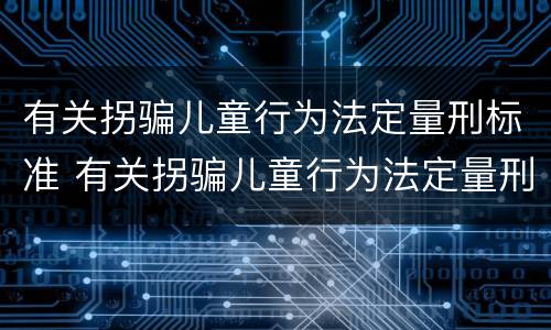 有关拐骗儿童行为法定量刑标准 有关拐骗儿童行为法定量刑标准最新