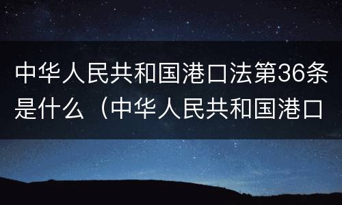 中华人民共和国港口法第36条是什么（中华人民共和国港口法第36条是什么内容）