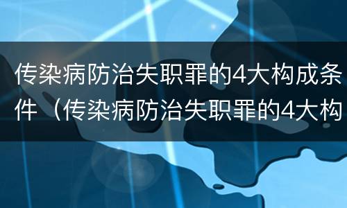 传染病防治失职罪的4大构成条件（传染病防治失职罪的4大构成条件是）