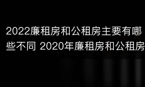 2022廉租房和公租房主要有哪些不同 2020年廉租房和公租房的区别