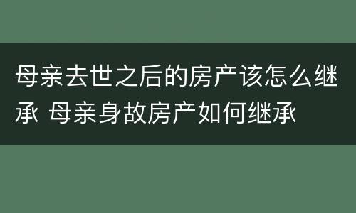 母亲去世之后的房产该怎么继承 母亲身故房产如何继承