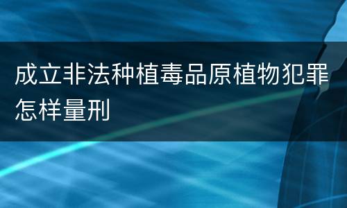 成立非法种植毒品原植物犯罪怎样量刑