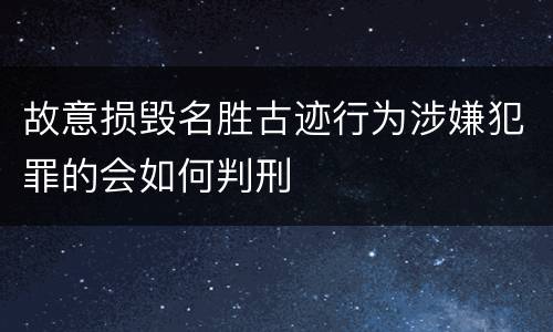 故意损毁名胜古迹行为涉嫌犯罪的会如何判刑