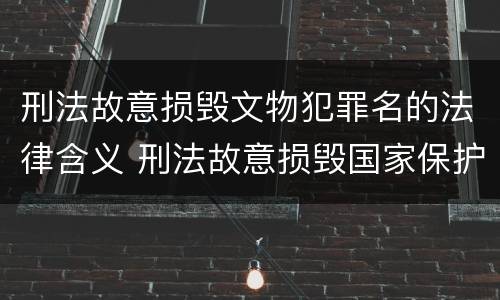 刑法故意损毁文物犯罪名的法律含义 刑法故意损毁国家保护的珍贵文物