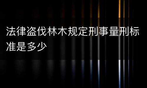 法律盗伐林木规定刑事量刑标准是多少