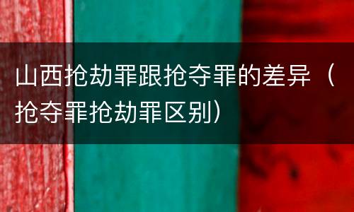 山西抢劫罪跟抢夺罪的差异（抢夺罪抢劫罪区别）