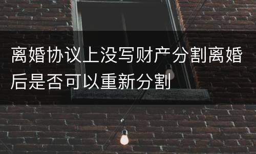 离婚协议上没写财产分割离婚后是否可以重新分割