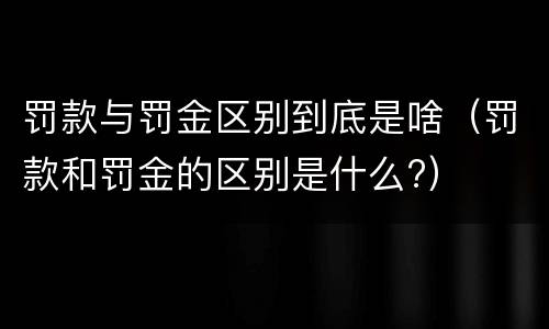 罚款与罚金区别到底是啥（罚款和罚金的区别是什么?）