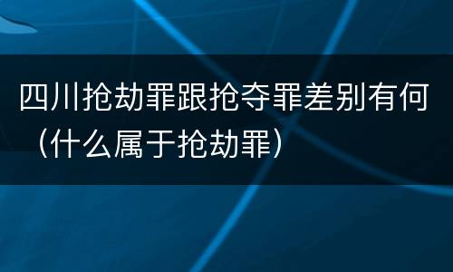 四川抢劫罪跟抢夺罪差别有何（什么属于抢劫罪）