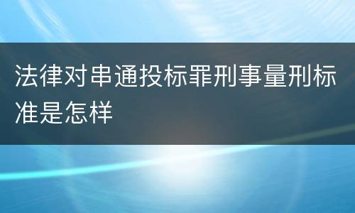 法律对串通投标罪刑事量刑标准是怎样