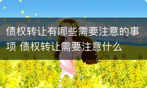 债权转让有哪些需要注意的事项 债权转让需要注意什么