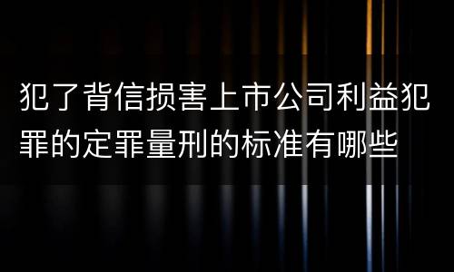 犯了背信损害上市公司利益犯罪的定罪量刑的标准有哪些