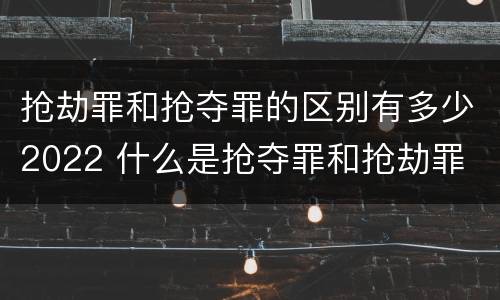抢劫罪和抢夺罪的区别有多少2022 什么是抢夺罪和抢劫罪