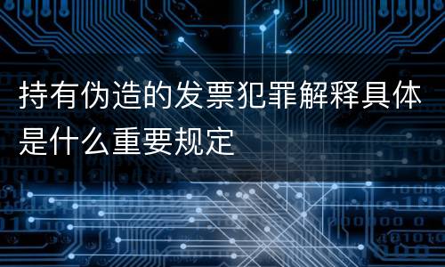 持有伪造的发票犯罪解释具体是什么重要规定