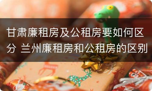 甘肃廉租房及公租房要如何区分 兰州廉租房和公租房的区别